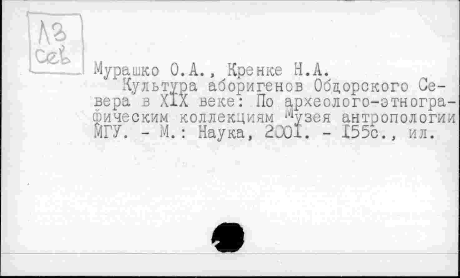 ﻿Мурашко O.A., Кренке H.А.
Культура аборигенов Обдорского Севера в XIX веке: По археолого-зтногра-фическим коллекциям ^узея антропологии МГУ. - М.: Наука, 2001. - І55с., ил.